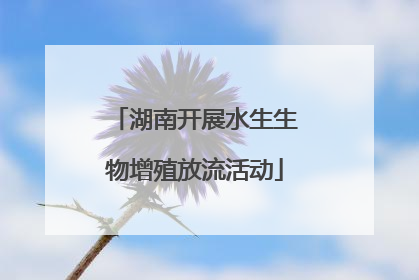 湖南开展水生生物增殖放流活动