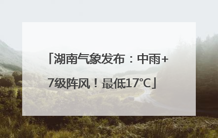 湖南气象发布：中雨+7级阵风！最低17℃