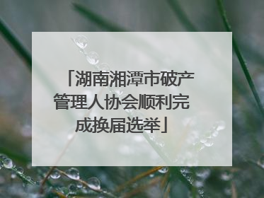 湖南湘潭市破产管理人协会顺利完成换届选举
