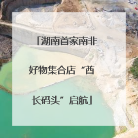 湖南首家南非好物集合店“酋长码头”启航