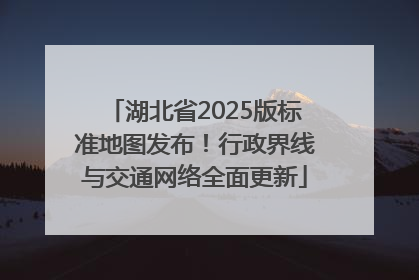 湖北省2025版标准地图发布！行政界线与交通网络全面更新
