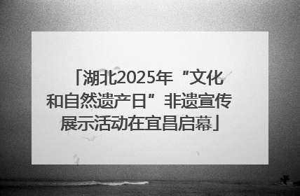 湖北2025年“文化和自然遗产日”非遗宣传展示活动在宜昌启幕