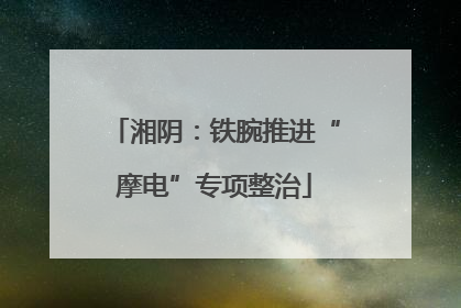 湘阴：铁腕推进“摩电”专项整治