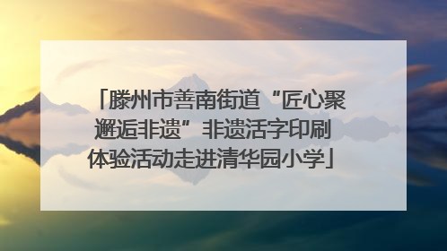 滕州市善南街道“匠心聚 邂逅非遗”非遗活字印刷体验活动走进清华园小学
