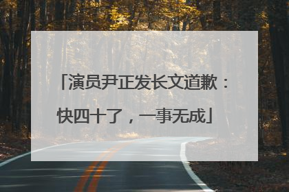 演员尹正发长文道歉:快四十了,一事无成