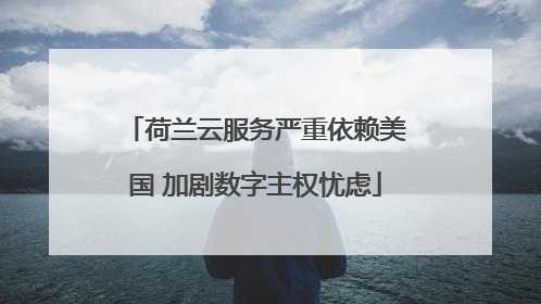 荷兰云服务严重依赖美国 加剧数字主权忧虑