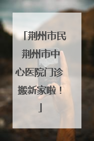 荆州市民 荆州市中心医院门诊搬新家啦！