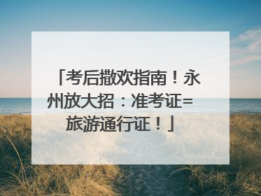 考后撒欢指南！永州放大招：准考证=旅游通行证！