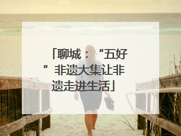 聊城：“五好”非遗大集让非遗走进生活