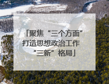 聚焦“三个方面” 打造思想政治工作“三新”格局