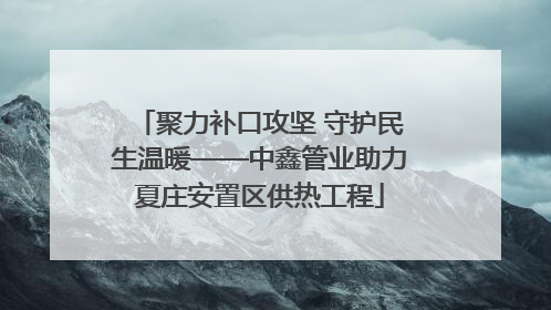 聚力补口攻坚 守护民生温暖——中鑫管业助力夏庄安置区供热工程