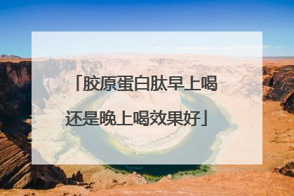 胶原蛋白肽早上喝还是晚上喝效果好
