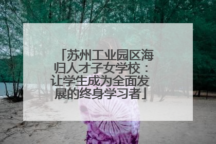 苏州工业园区海归人才子女学校：让学生成为全面发展的终身学习者