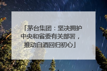 茅台集团：坚决拥护中央和省委有关部署，推动白酒回归初心