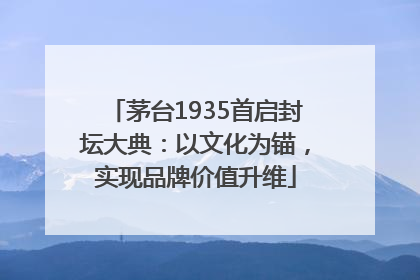茅台1935首启封坛大典：以文化为锚，实现品牌价值升维