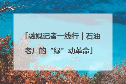 融媒记者一线行｜石油老厂的“绿”动革命