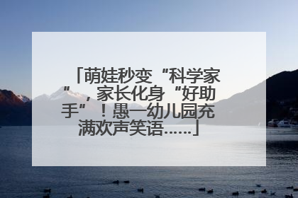 萌娃秒变“科学家”，家长化身“好助手”！愚一幼儿园充满欢声笑语……