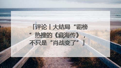 评论丨大结局“霸榜”热搜的《藏海传》，不只是“肖战变了”