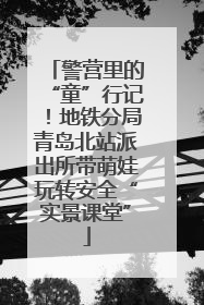 警营里的“童”行记！地铁分局青岛北站派出所带萌娃玩转安全“实景课堂”
