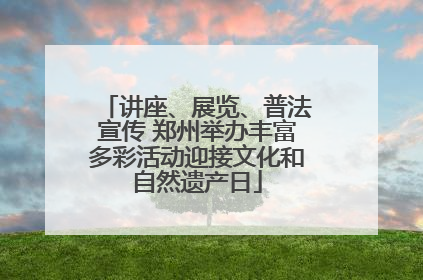 讲座、展览、普法宣传 郑州举办丰富多彩活动迎接文化和自然遗产日