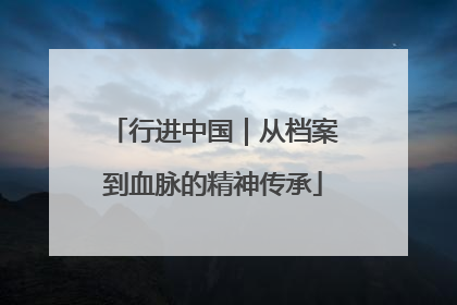 行进中国｜从档案到血脉的精神传承