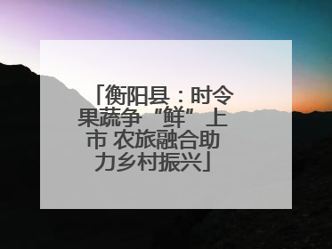 衡阳县：时令果蔬争“鲜”上市 农旅融合助力乡村振兴