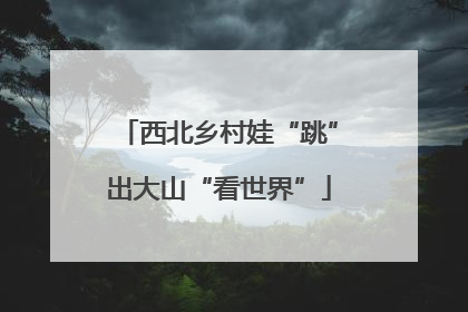 西北乡村娃“跳”出大山“看世界”