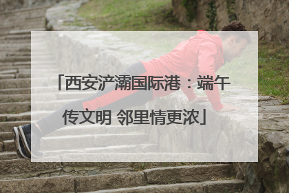 西安浐灞国际港：端午传文明 邻里情更浓