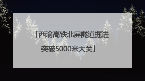 西渝高铁北屏隧道掘进突破5000米大关