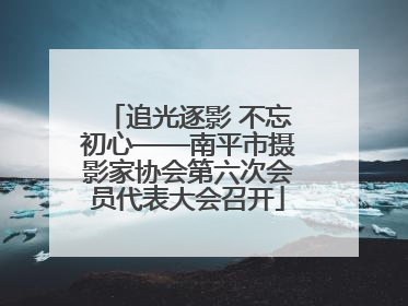 追光逐影 不忘初心——南平市摄影家协会第六次会员代表大会召开