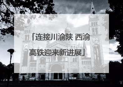 连接川渝陕 西渝高铁迎来新进展