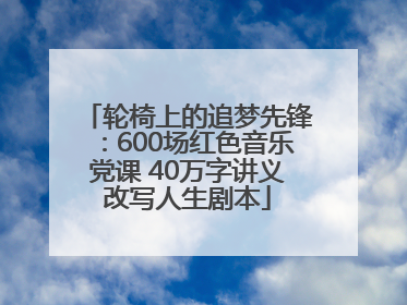 轮椅上的追梦先锋：600场红色音乐党课 40万字讲义改写人生剧本