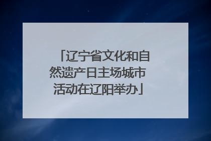 辽宁省文化和自然遗产日主场城市活动在辽阳举办