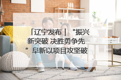 辽宁发布｜“振兴新突破 决胜勇争先”阜新以项目攻坚破解发展瓶颈 经济发展实现良好开局
