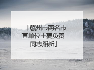 赣州市两名市直单位主要负责同志履新