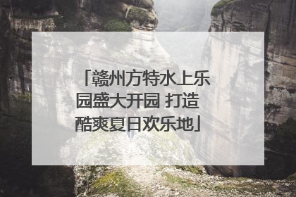 赣州方特水上乐园盛大开园 打造酷爽夏日欢乐地