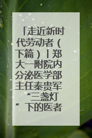 走近新时代劳动者（下篇）丨郑大一附院内分泌医学部主任秦贵军 “三盏灯”下的医者人生