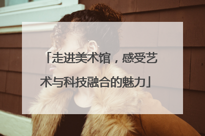 走进美术馆，感受艺术与科技融合的魅力