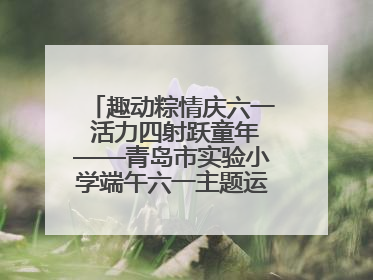趣动粽情庆六一 活力四射跃童年——青岛市实验小学端午六一主题运动会燃情启幕