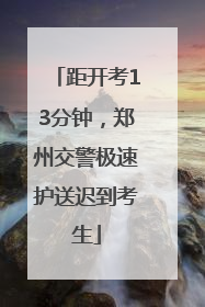 距开考13分钟，郑州交警极速护送迟到考生