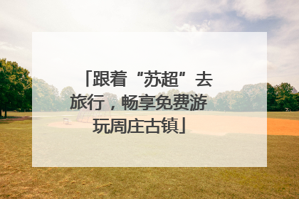 跟着“苏超”去旅行，畅享免费游玩周庄古镇