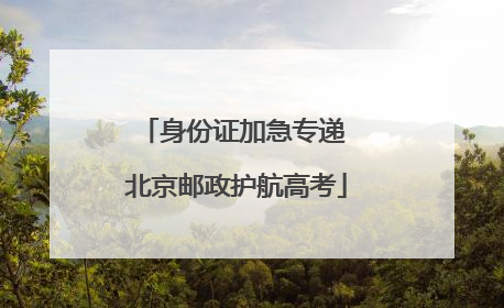 身份证加急专递 北京邮政护航高考