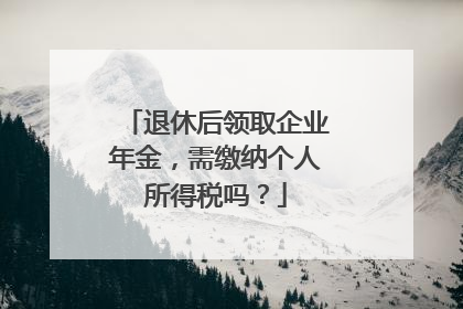 退休后领取企业年金，需缴纳个人所得税吗？