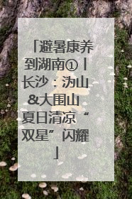 避暑康养到湖南①丨长沙：沩山&大围山 夏日清凉“双星”闪耀