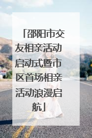 邵阳市交友相亲活动启动式暨市区首场相亲活动浪漫启航