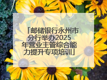 邮储银行永州市分行举办2025年营业主管综合能力提升专项培训