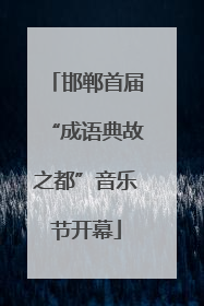 邯郸首届“成语典故之都”音乐节开幕