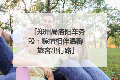 郑州局洛阳车务段：粽情相伴温馨旅客出行路