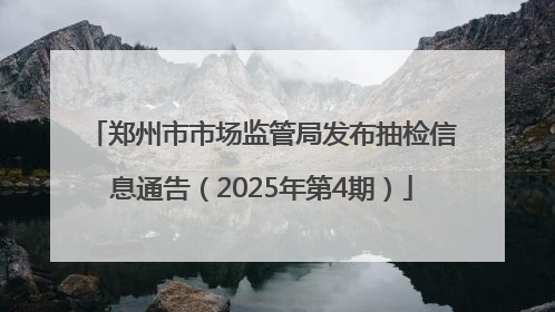 郑州市市场监管局发布抽检信息通告（2025年第4期）