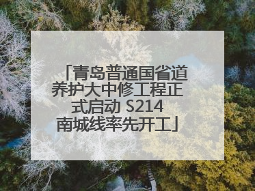 青岛普通国省道养护大中修工程正式启动 S214南城线率先开工